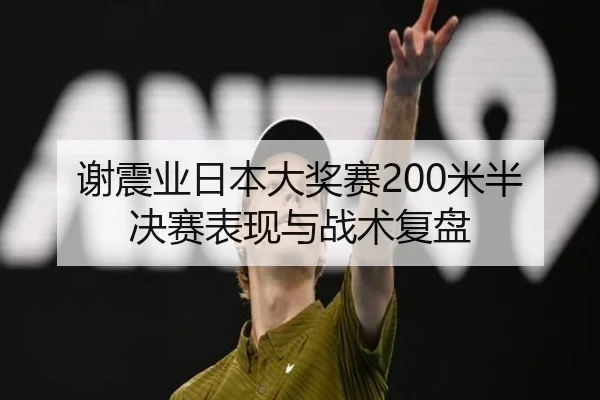 谢震业日本大奖赛200米半决赛表现与战术复盘 - imsports